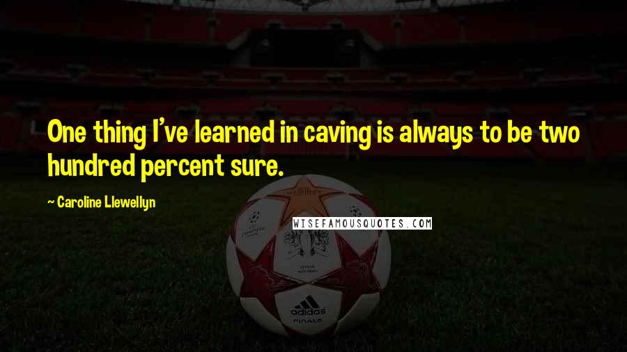 Caroline Llewellyn Quotes: One thing I've learned in caving is always to be two hundred percent sure.