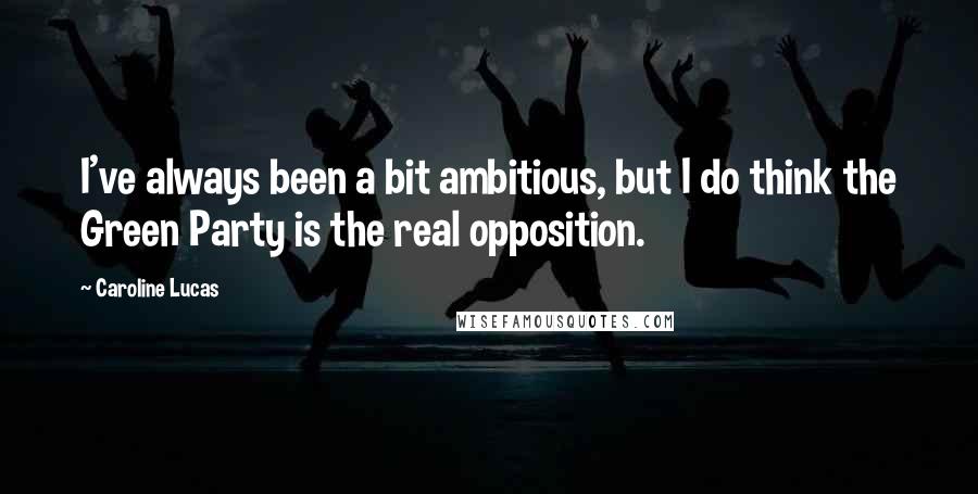 Caroline Lucas Quotes: I've always been a bit ambitious, but I do think the Green Party is the real opposition.
