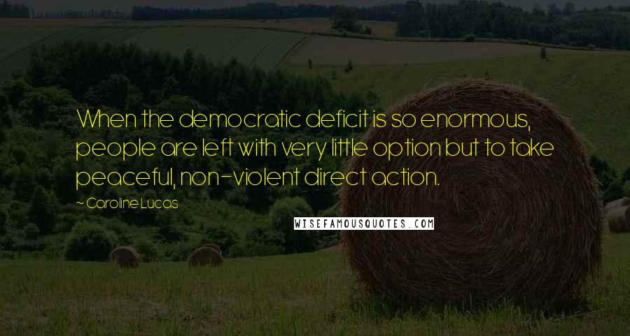 Caroline Lucas Quotes: When the democratic deficit is so enormous, people are left with very little option but to take peaceful, non-violent direct action.