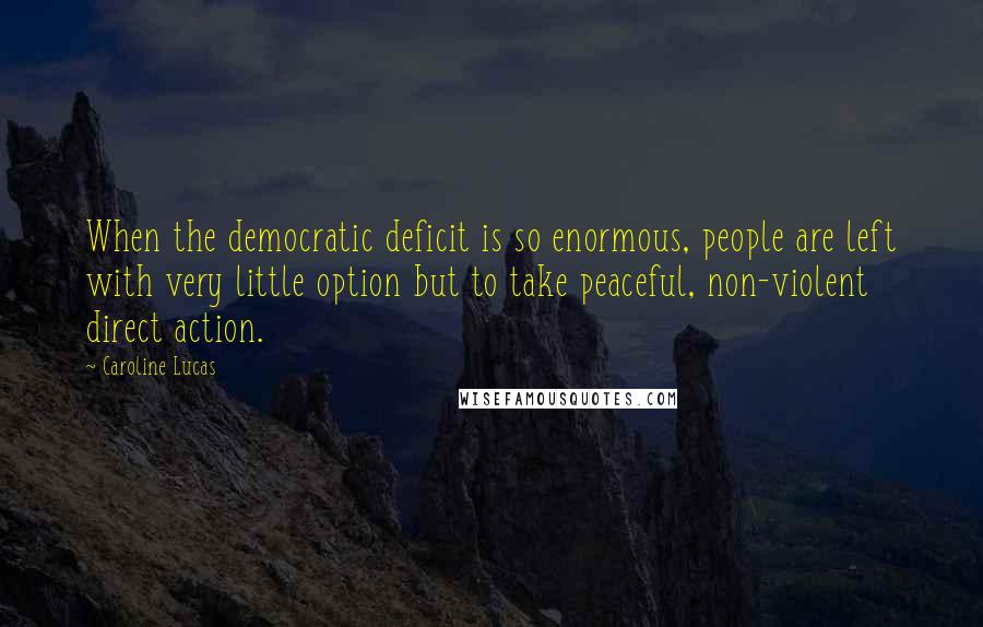 Caroline Lucas Quotes: When the democratic deficit is so enormous, people are left with very little option but to take peaceful, non-violent direct action.