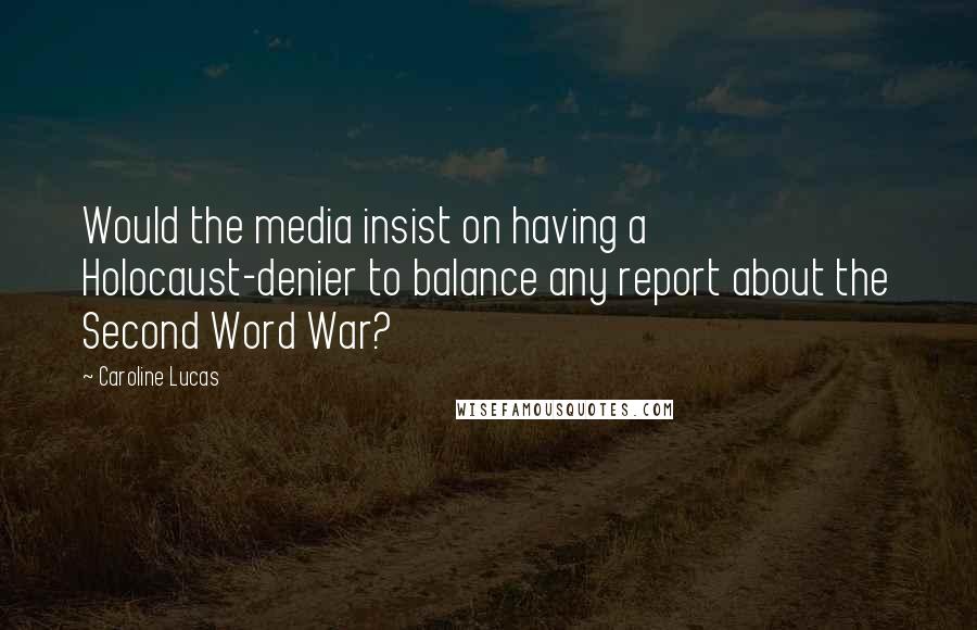Caroline Lucas Quotes: Would the media insist on having a Holocaust-denier to balance any report about the Second Word War?