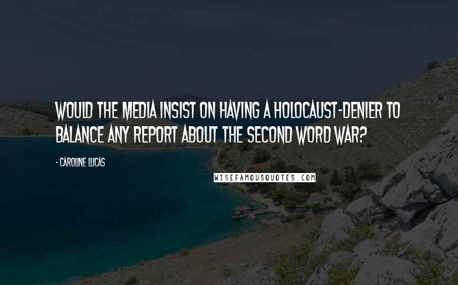 Caroline Lucas Quotes: Would the media insist on having a Holocaust-denier to balance any report about the Second Word War?