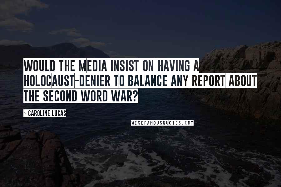 Caroline Lucas Quotes: Would the media insist on having a Holocaust-denier to balance any report about the Second Word War?