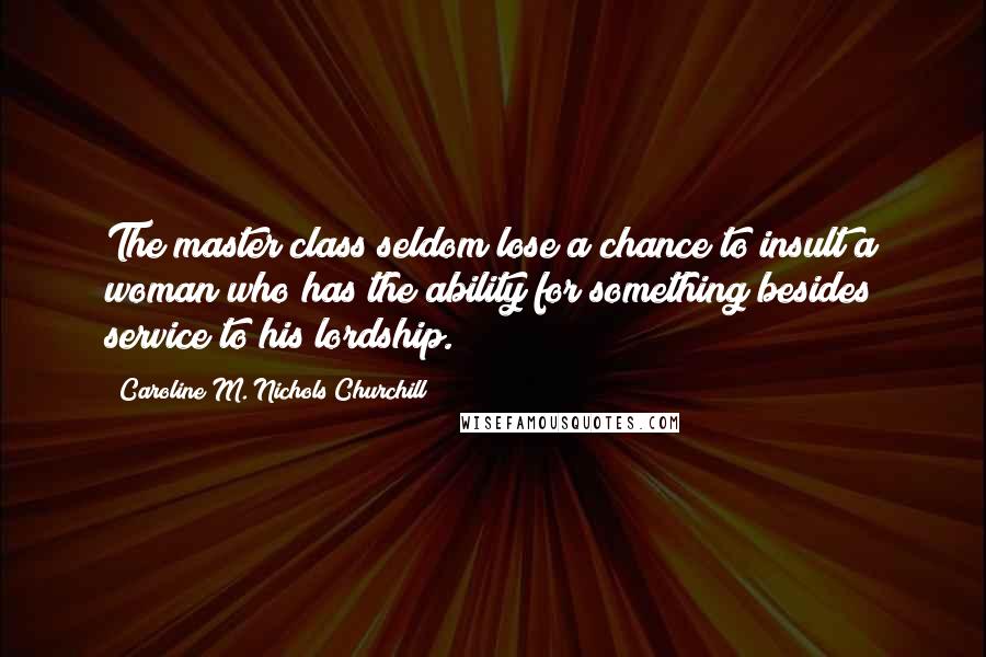 Caroline M. Nichols Churchill Quotes: The master class seldom lose a chance to insult a woman who has the ability for something besides service to his lordship.