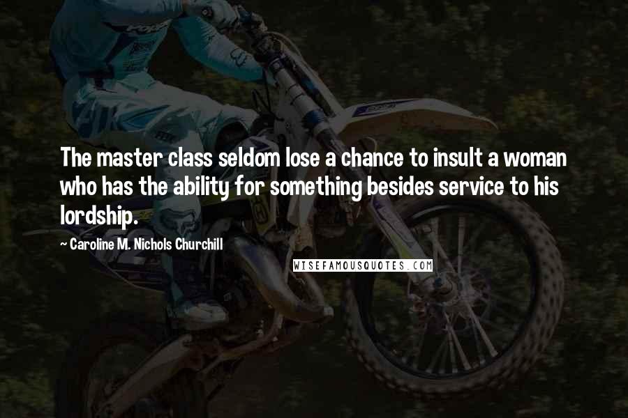 Caroline M. Nichols Churchill Quotes: The master class seldom lose a chance to insult a woman who has the ability for something besides service to his lordship.