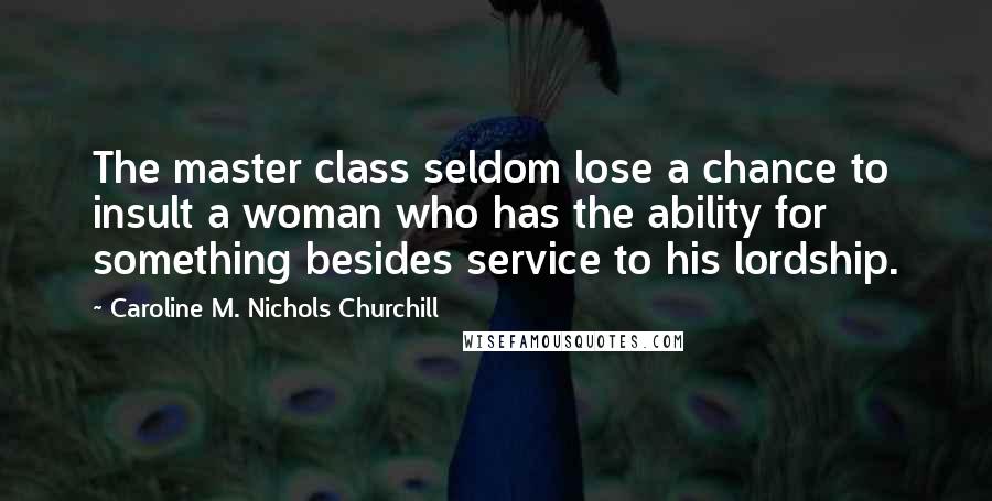 Caroline M. Nichols Churchill Quotes: The master class seldom lose a chance to insult a woman who has the ability for something besides service to his lordship.