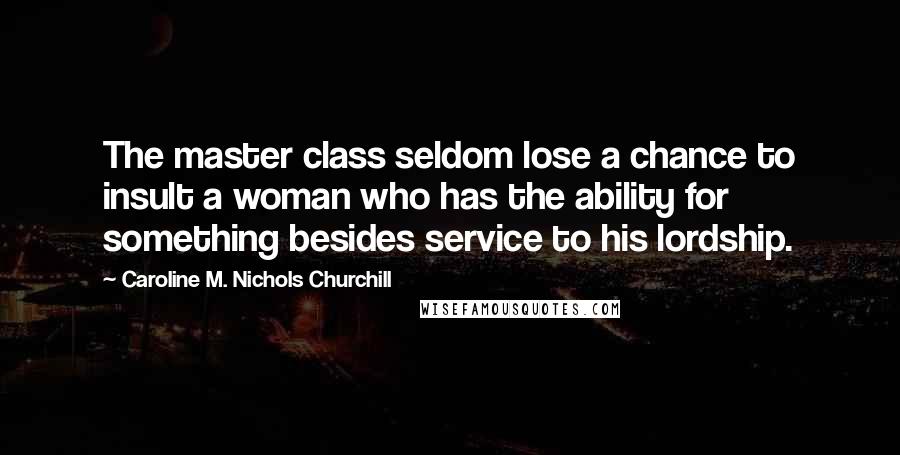 Caroline M. Nichols Churchill Quotes: The master class seldom lose a chance to insult a woman who has the ability for something besides service to his lordship.