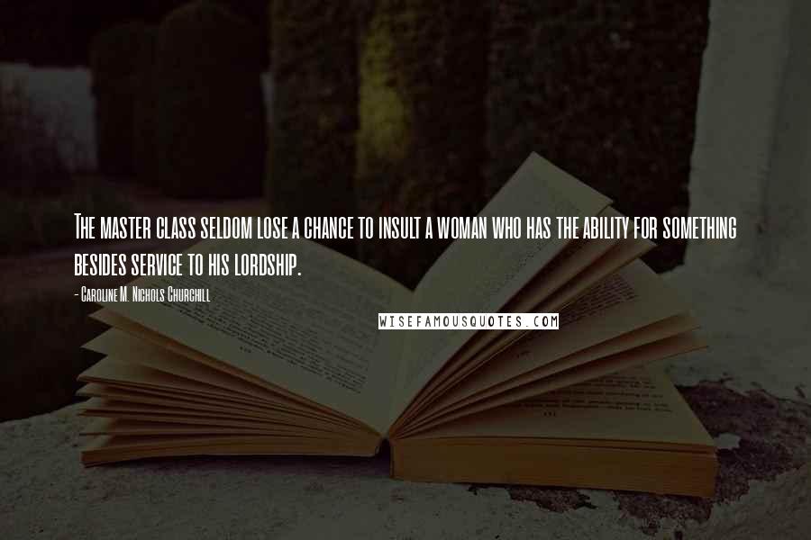 Caroline M. Nichols Churchill Quotes: The master class seldom lose a chance to insult a woman who has the ability for something besides service to his lordship.