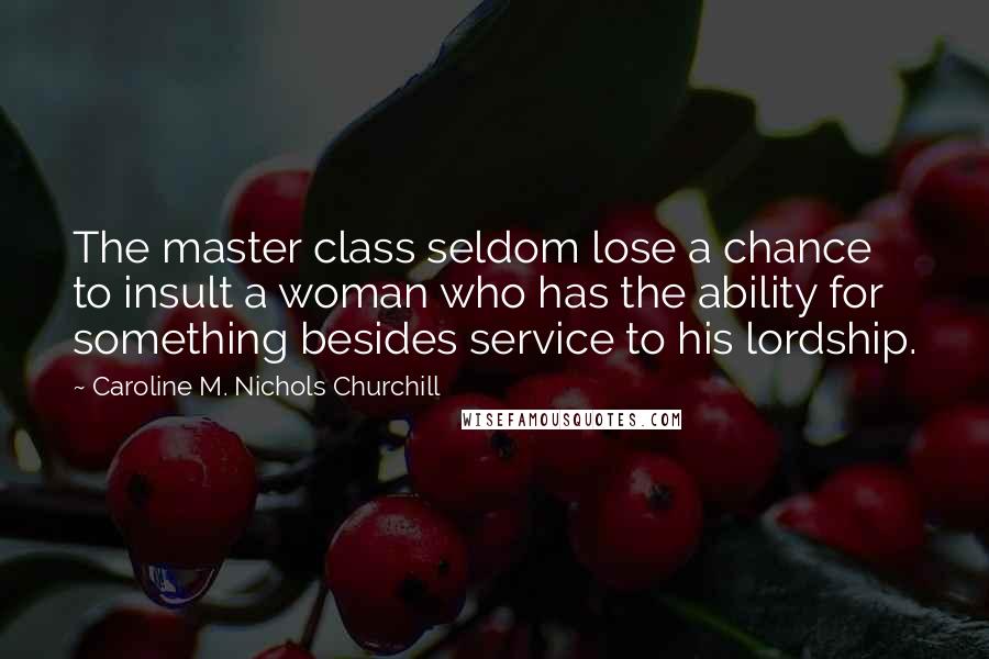 Caroline M. Nichols Churchill Quotes: The master class seldom lose a chance to insult a woman who has the ability for something besides service to his lordship.