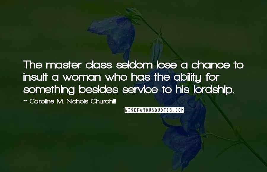 Caroline M. Nichols Churchill Quotes: The master class seldom lose a chance to insult a woman who has the ability for something besides service to his lordship.