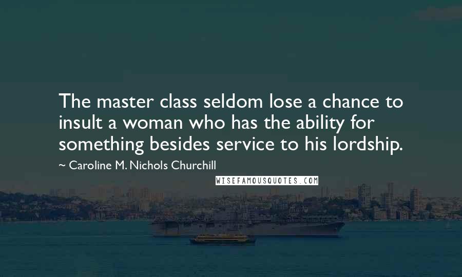 Caroline M. Nichols Churchill Quotes: The master class seldom lose a chance to insult a woman who has the ability for something besides service to his lordship.