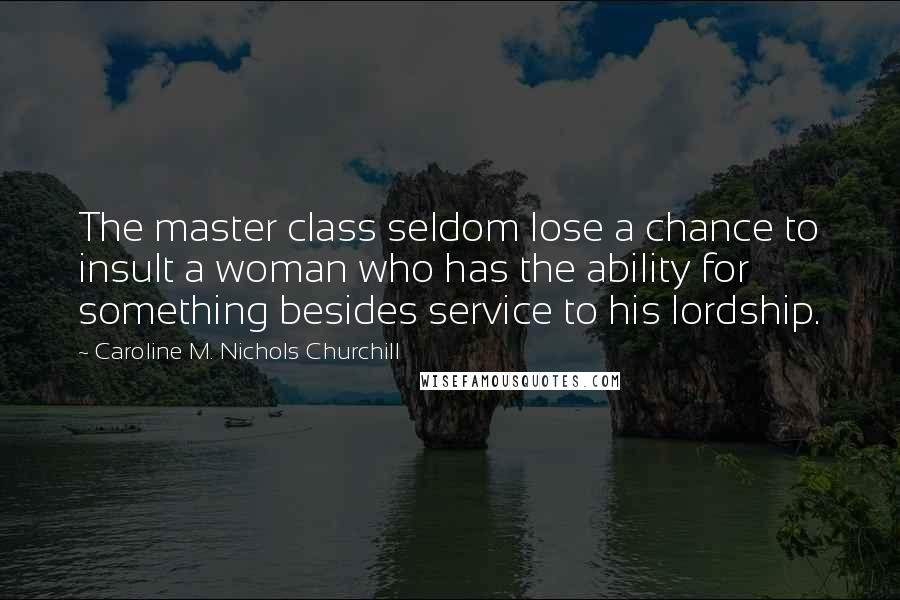 Caroline M. Nichols Churchill Quotes: The master class seldom lose a chance to insult a woman who has the ability for something besides service to his lordship.