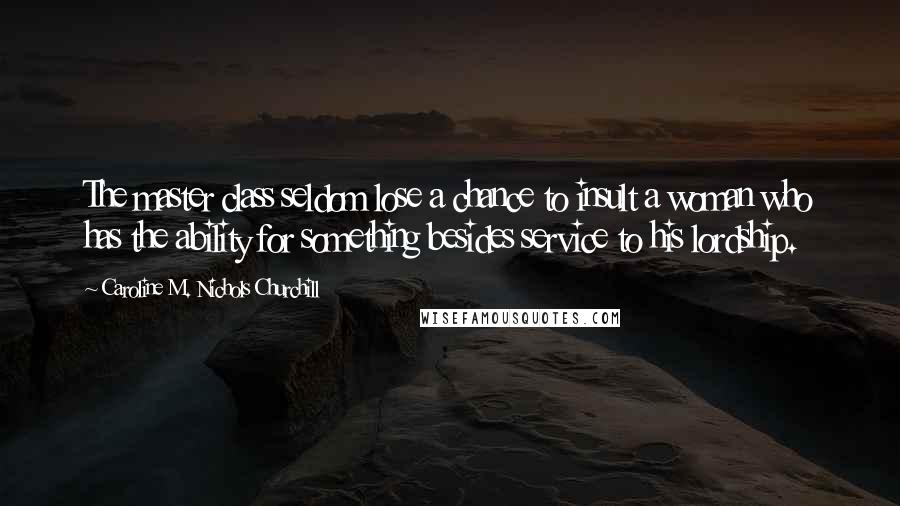 Caroline M. Nichols Churchill Quotes: The master class seldom lose a chance to insult a woman who has the ability for something besides service to his lordship.