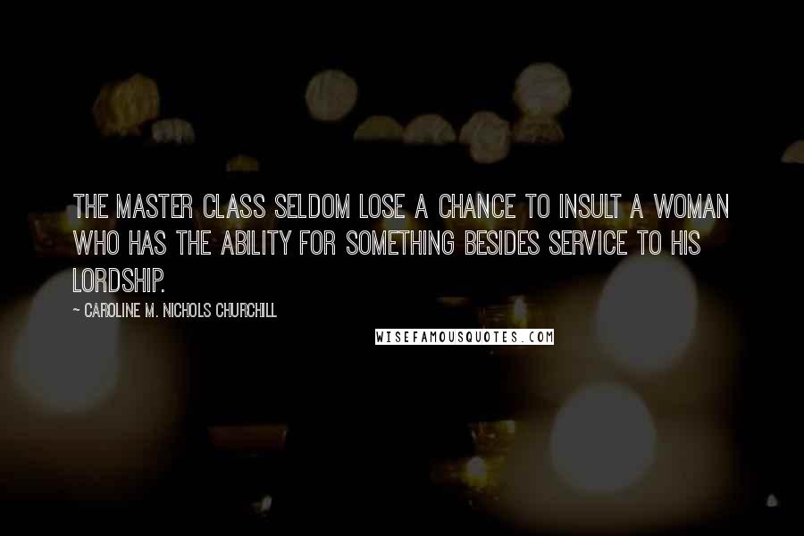 Caroline M. Nichols Churchill Quotes: The master class seldom lose a chance to insult a woman who has the ability for something besides service to his lordship.