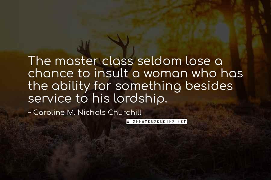 Caroline M. Nichols Churchill Quotes: The master class seldom lose a chance to insult a woman who has the ability for something besides service to his lordship.