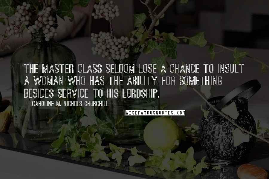 Caroline M. Nichols Churchill Quotes: The master class seldom lose a chance to insult a woman who has the ability for something besides service to his lordship.