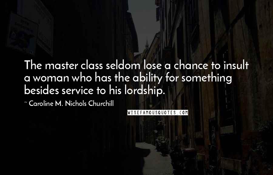 Caroline M. Nichols Churchill Quotes: The master class seldom lose a chance to insult a woman who has the ability for something besides service to his lordship.