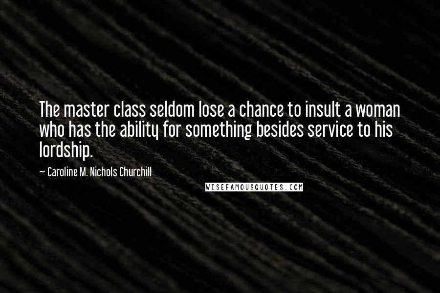 Caroline M. Nichols Churchill Quotes: The master class seldom lose a chance to insult a woman who has the ability for something besides service to his lordship.