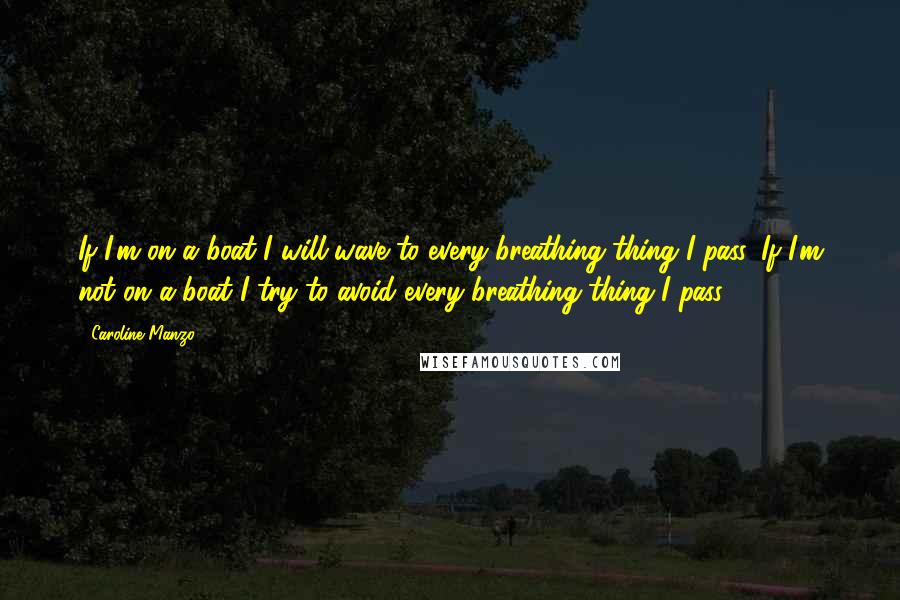 Caroline Manzo Quotes: If I'm on a boat I will wave to every breathing thing I pass. If I'm not on a boat I try to avoid every breathing thing I pass.