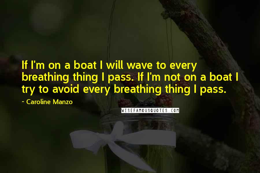 Caroline Manzo Quotes: If I'm on a boat I will wave to every breathing thing I pass. If I'm not on a boat I try to avoid every breathing thing I pass.