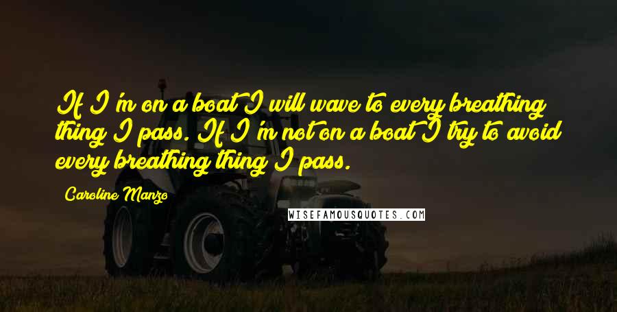 Caroline Manzo Quotes: If I'm on a boat I will wave to every breathing thing I pass. If I'm not on a boat I try to avoid every breathing thing I pass.