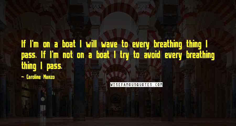 Caroline Manzo Quotes: If I'm on a boat I will wave to every breathing thing I pass. If I'm not on a boat I try to avoid every breathing thing I pass.