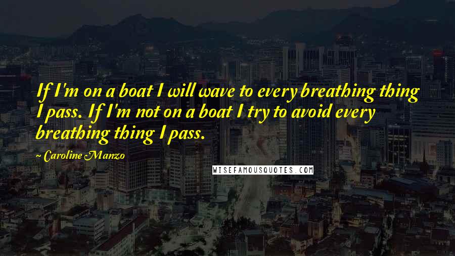 Caroline Manzo Quotes: If I'm on a boat I will wave to every breathing thing I pass. If I'm not on a boat I try to avoid every breathing thing I pass.