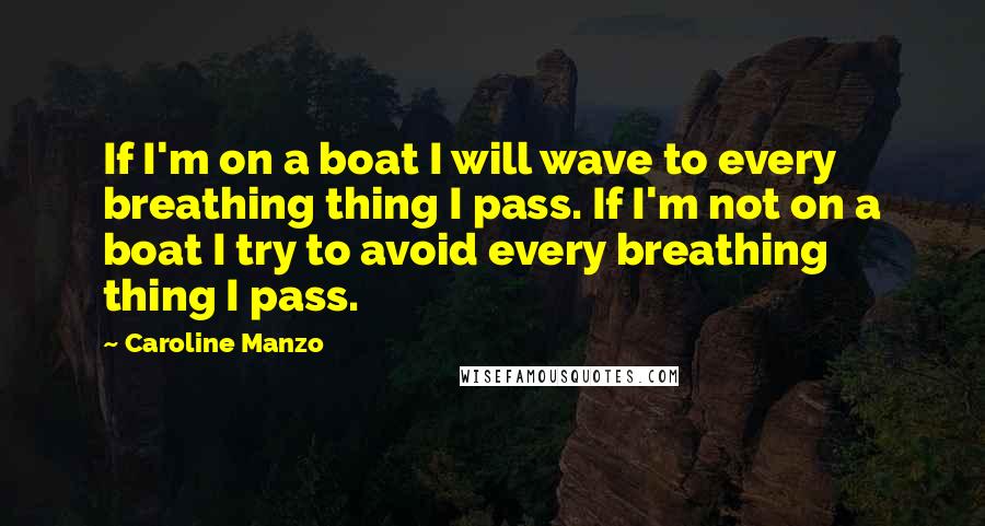 Caroline Manzo Quotes: If I'm on a boat I will wave to every breathing thing I pass. If I'm not on a boat I try to avoid every breathing thing I pass.