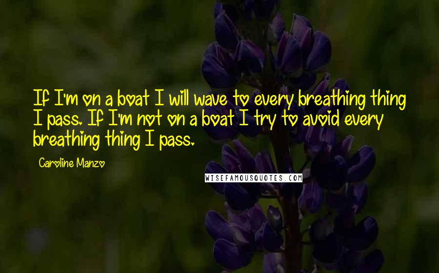 Caroline Manzo Quotes: If I'm on a boat I will wave to every breathing thing I pass. If I'm not on a boat I try to avoid every breathing thing I pass.