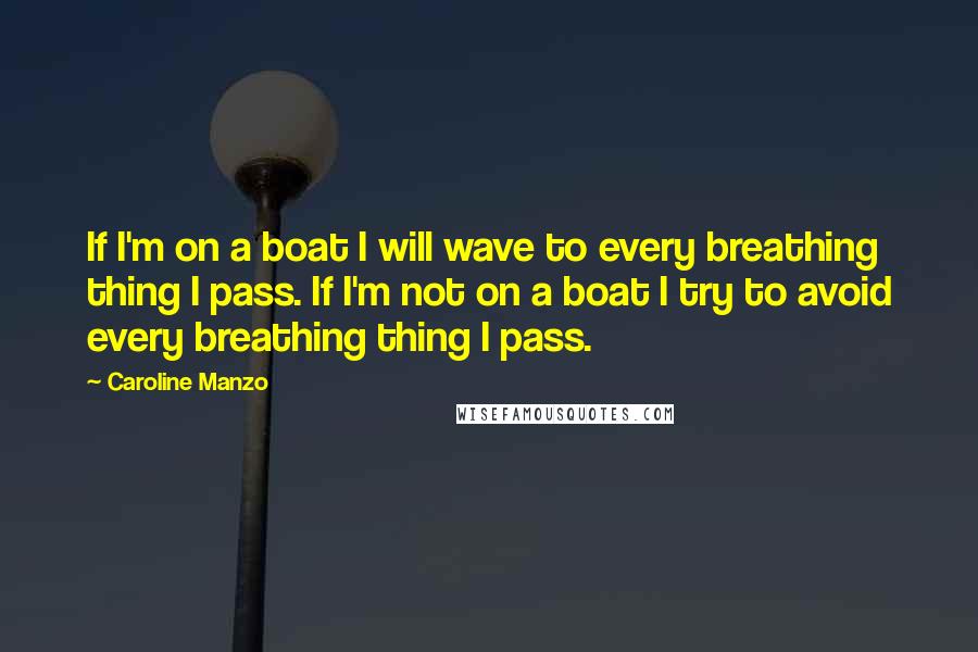 Caroline Manzo Quotes: If I'm on a boat I will wave to every breathing thing I pass. If I'm not on a boat I try to avoid every breathing thing I pass.