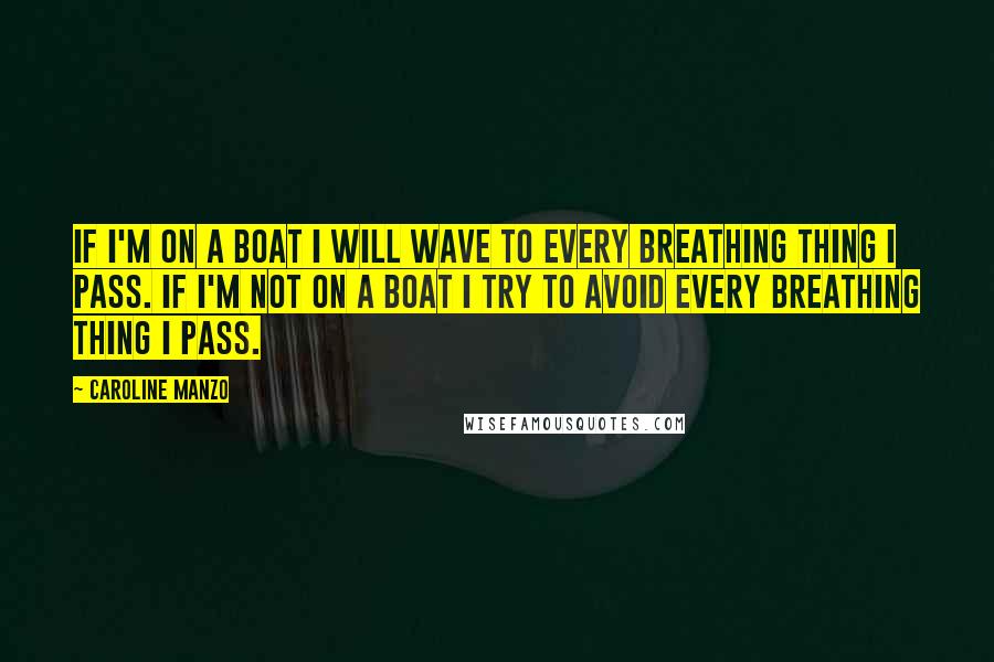 Caroline Manzo Quotes: If I'm on a boat I will wave to every breathing thing I pass. If I'm not on a boat I try to avoid every breathing thing I pass.