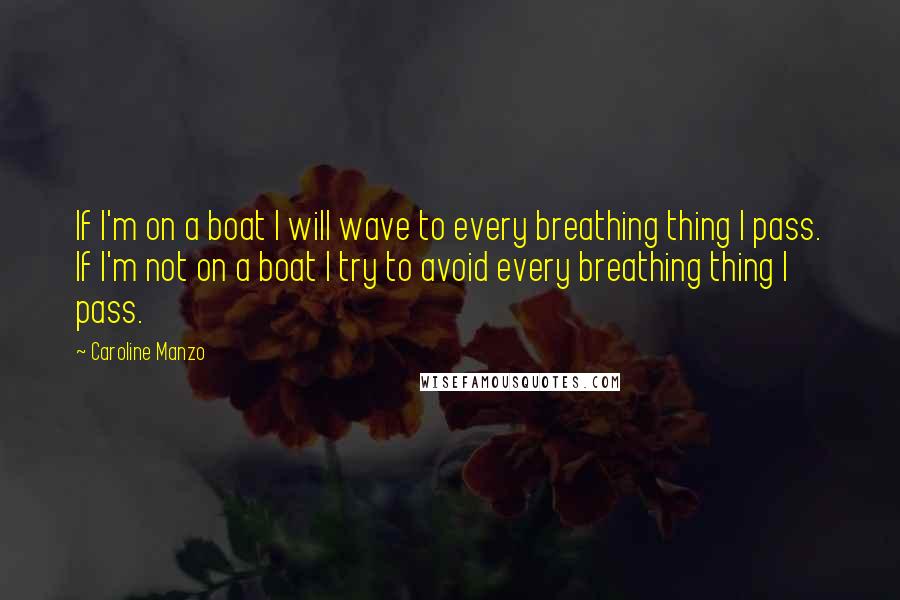 Caroline Manzo Quotes: If I'm on a boat I will wave to every breathing thing I pass. If I'm not on a boat I try to avoid every breathing thing I pass.