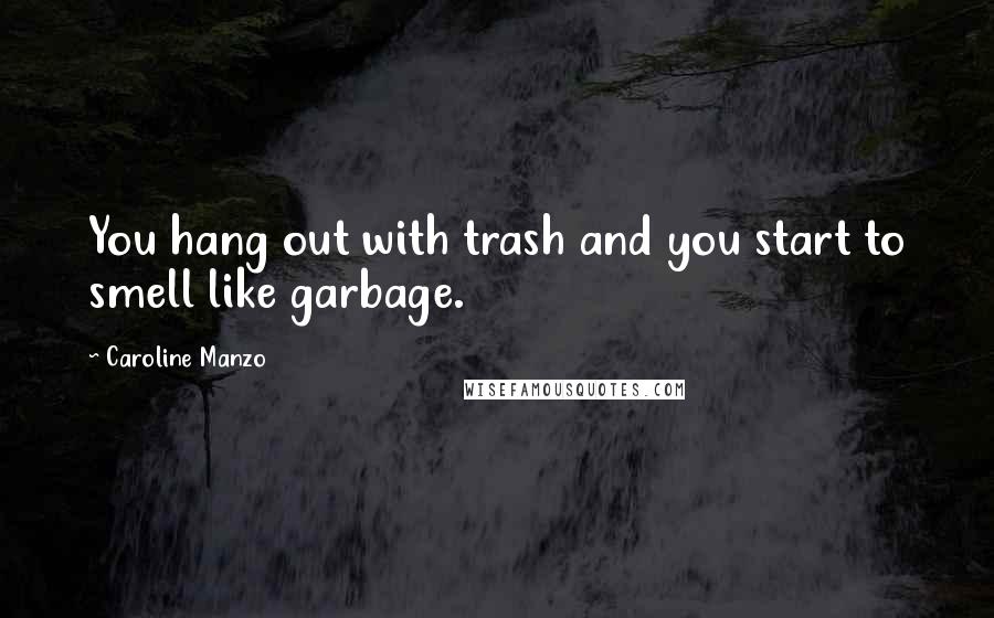 Caroline Manzo Quotes: You hang out with trash and you start to smell like garbage.
