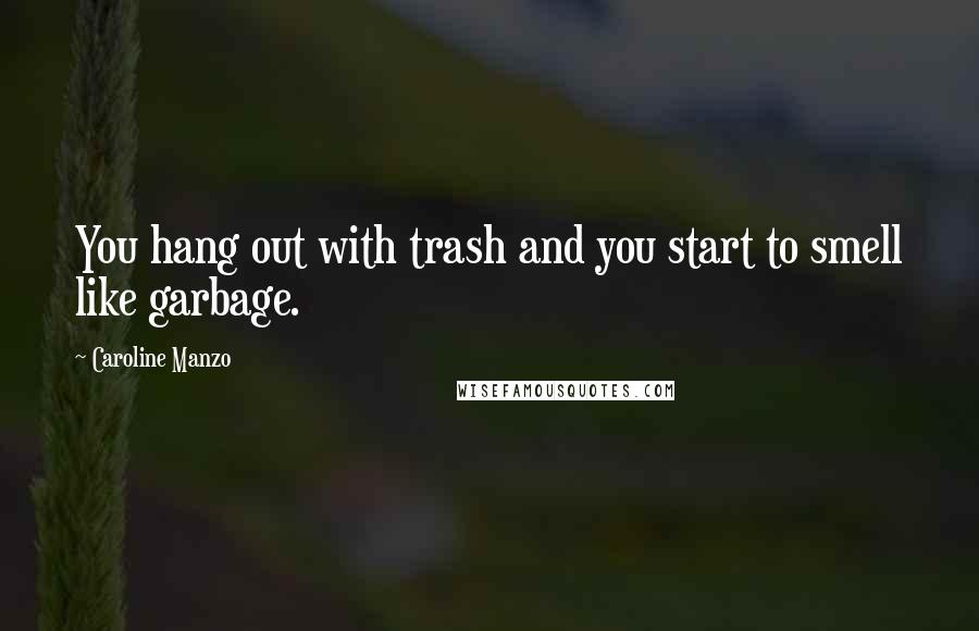 Caroline Manzo Quotes: You hang out with trash and you start to smell like garbage.