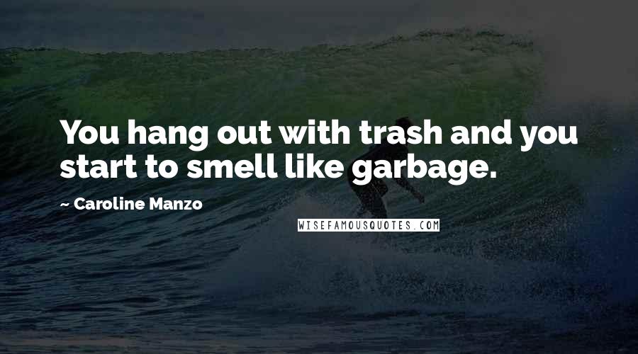 Caroline Manzo Quotes: You hang out with trash and you start to smell like garbage.