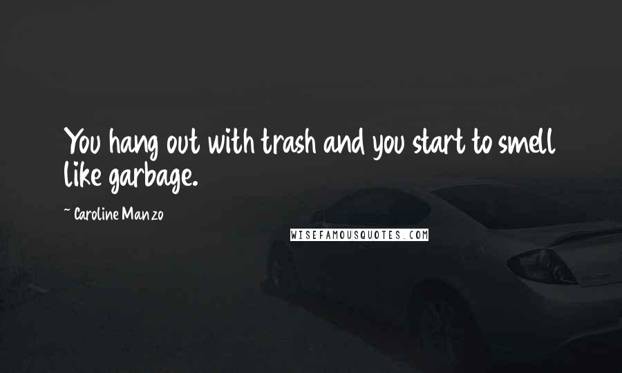 Caroline Manzo Quotes: You hang out with trash and you start to smell like garbage.