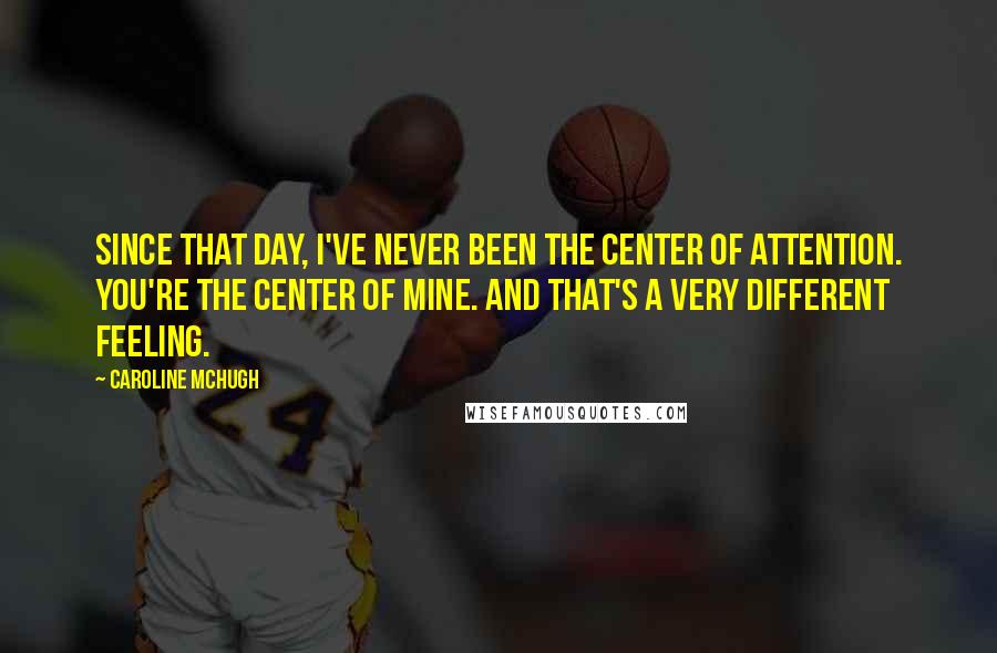 Caroline McHugh Quotes: Since that day, I've never been the center of attention. You're the center of mine. And that's a very different feeling.