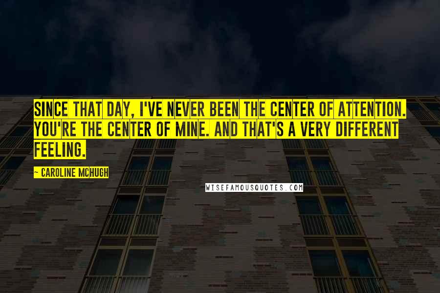 Caroline McHugh Quotes: Since that day, I've never been the center of attention. You're the center of mine. And that's a very different feeling.