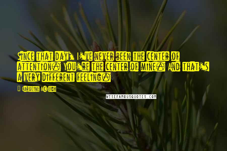 Caroline McHugh Quotes: Since that day, I've never been the center of attention. You're the center of mine. And that's a very different feeling.