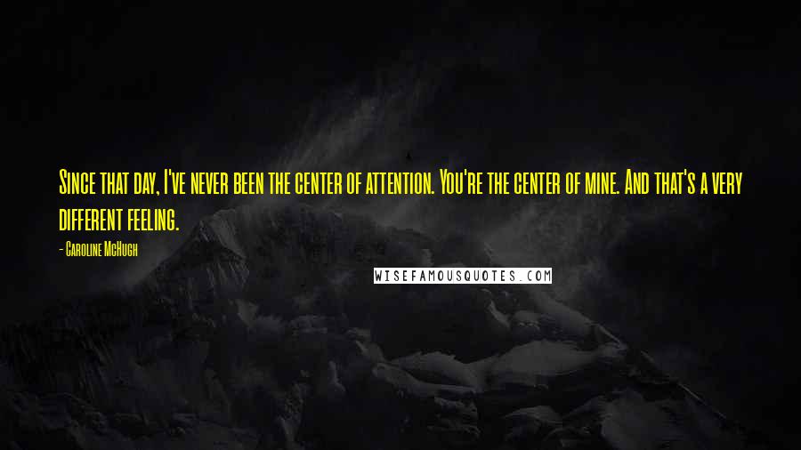 Caroline McHugh Quotes: Since that day, I've never been the center of attention. You're the center of mine. And that's a very different feeling.