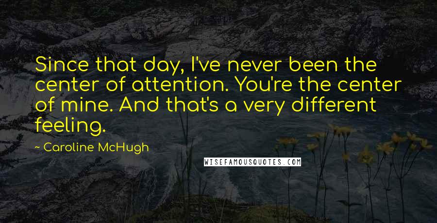 Caroline McHugh Quotes: Since that day, I've never been the center of attention. You're the center of mine. And that's a very different feeling.