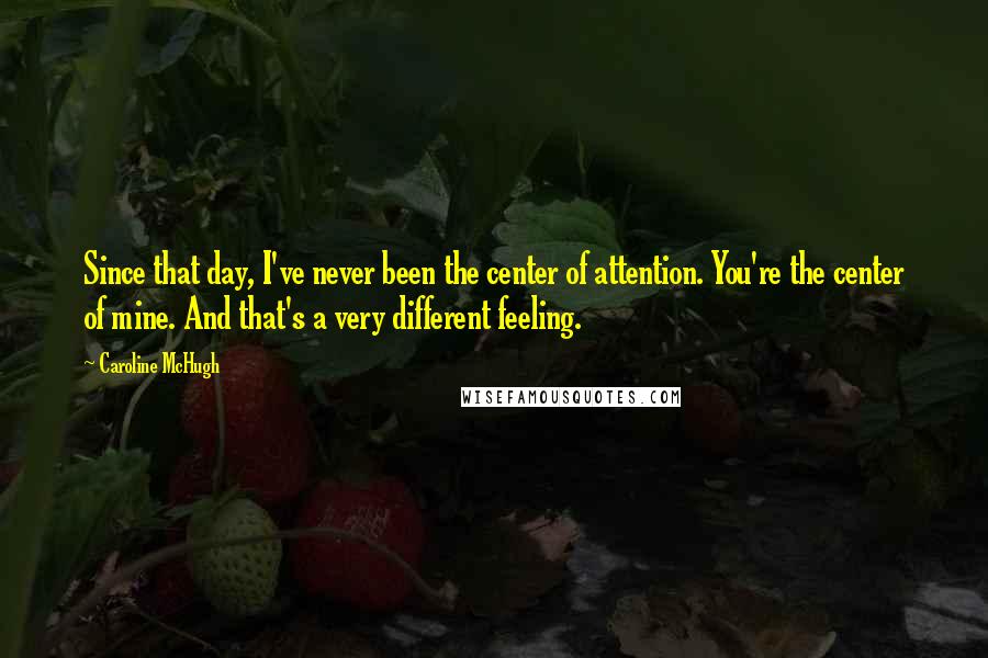 Caroline McHugh Quotes: Since that day, I've never been the center of attention. You're the center of mine. And that's a very different feeling.