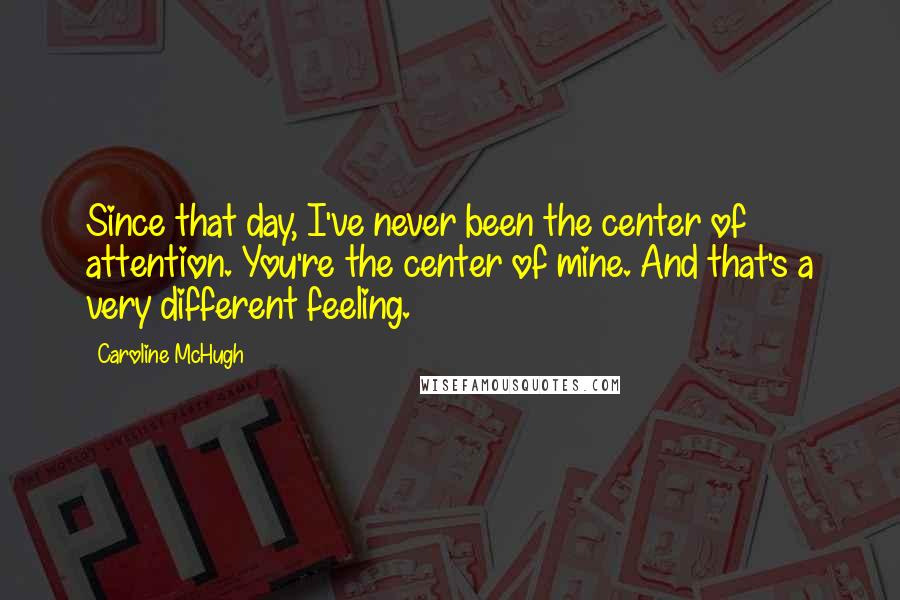 Caroline McHugh Quotes: Since that day, I've never been the center of attention. You're the center of mine. And that's a very different feeling.