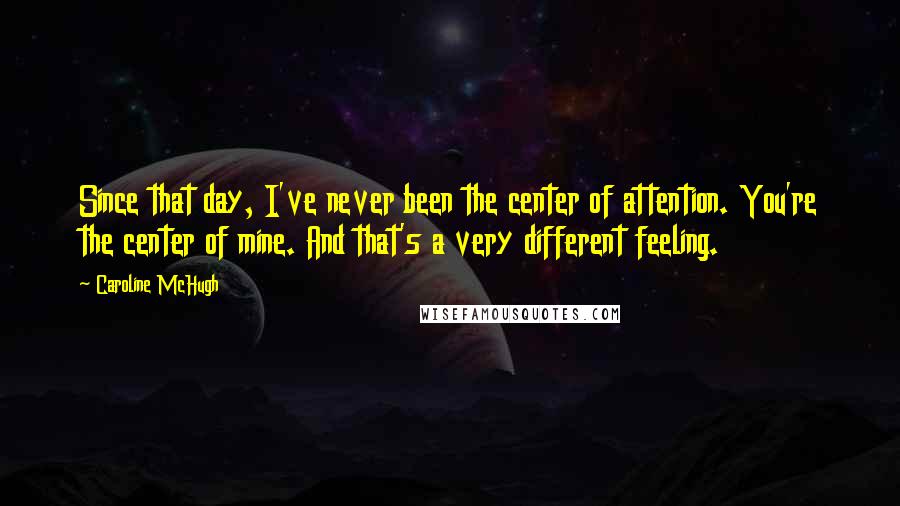 Caroline McHugh Quotes: Since that day, I've never been the center of attention. You're the center of mine. And that's a very different feeling.