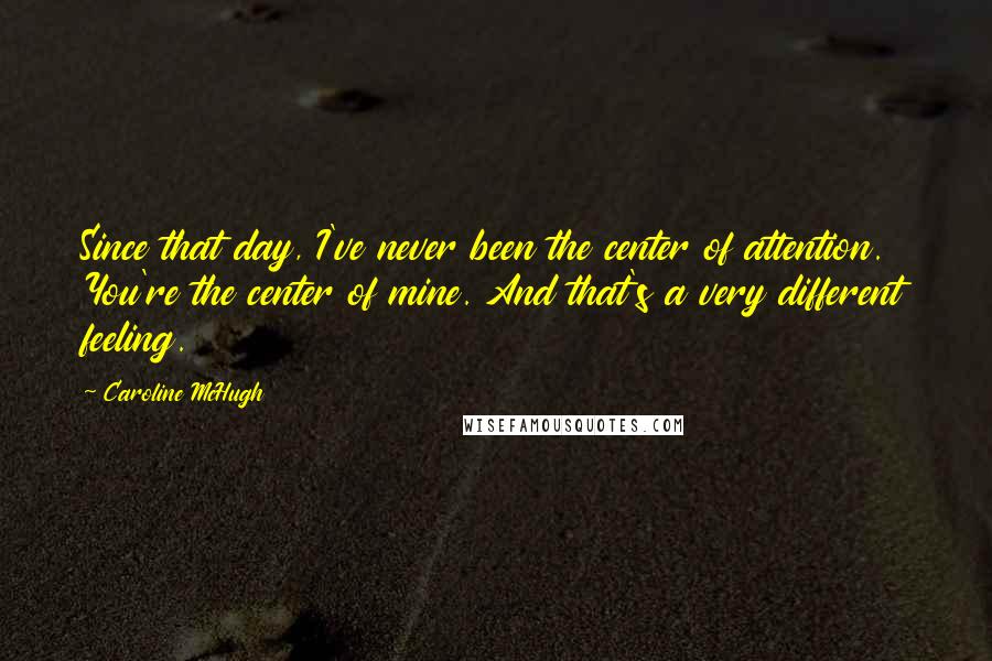 Caroline McHugh Quotes: Since that day, I've never been the center of attention. You're the center of mine. And that's a very different feeling.