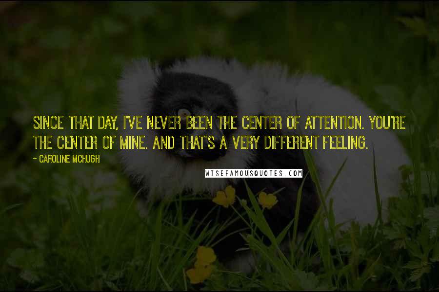 Caroline McHugh Quotes: Since that day, I've never been the center of attention. You're the center of mine. And that's a very different feeling.