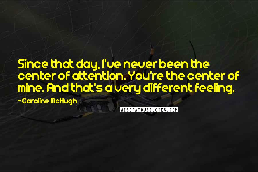 Caroline McHugh Quotes: Since that day, I've never been the center of attention. You're the center of mine. And that's a very different feeling.