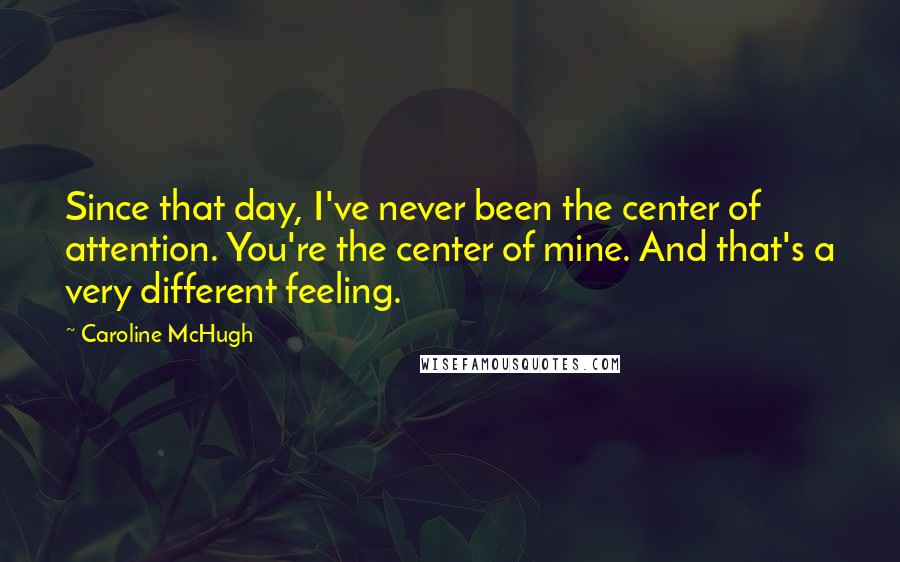 Caroline McHugh Quotes: Since that day, I've never been the center of attention. You're the center of mine. And that's a very different feeling.