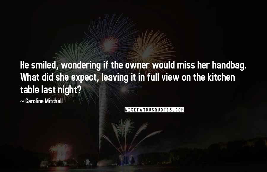 Caroline Mitchell Quotes: He smiled, wondering if the owner would miss her handbag. What did she expect, leaving it in full view on the kitchen table last night?