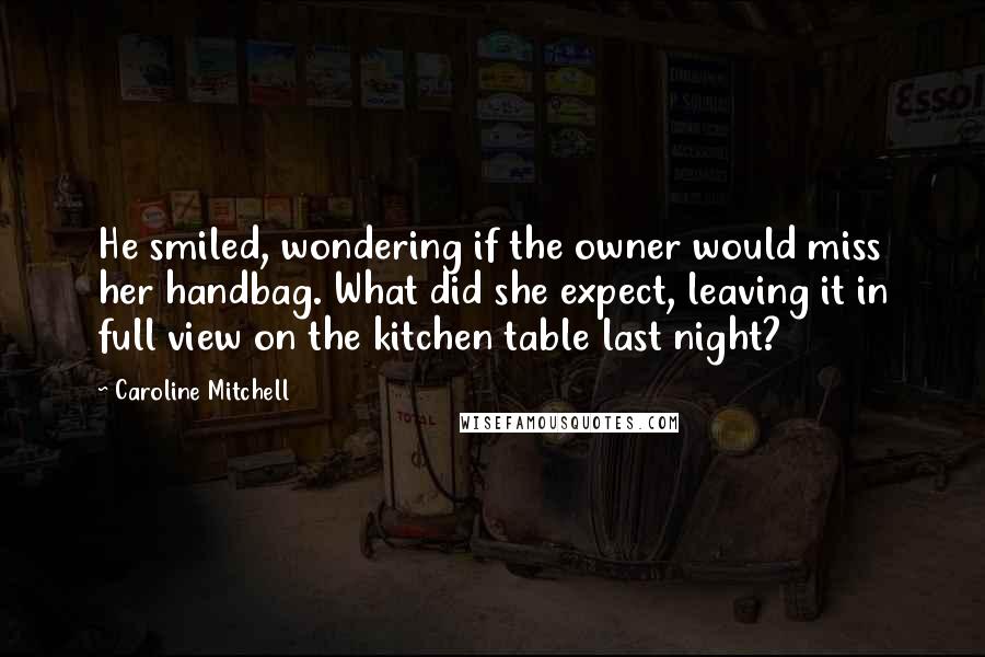 Caroline Mitchell Quotes: He smiled, wondering if the owner would miss her handbag. What did she expect, leaving it in full view on the kitchen table last night?